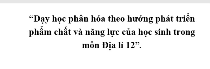 “Dạy học phân hóa theo hướng phát triển phẩm chất và năng lực của học sinh trong môn Địa lí 12”.