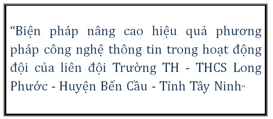 “Biện pháp nâng cao hiệu quả phương pháp công nghệ thông tin trong hoạt động đội của liên đội Trường TH - THCS Long Phước - Huyện Bến Cầu - Tỉnh Tây Ninh”