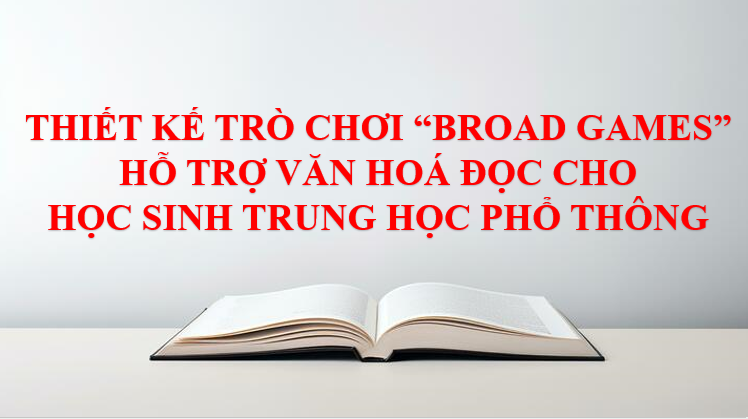 THIẾT KẾ TRÒ CHƠI “BROADGAME” HỖ TRỢ VĂN HOÁ ĐỌC  CHO HỌC SINH TRUNG HỌC PHỔ THÔNG